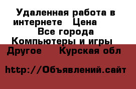 Удаленная работа в интернете › Цена ­ 1 - Все города Компьютеры и игры » Другое   . Курская обл.